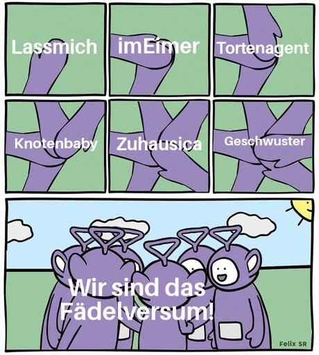 Teletubby-MichMich

1. Kachel: Lassmich
2. Kachel: imEimer
3. Kachel: Tortenagent
4. Kachel: Knotenbaby
5. Kachel: Zuhausica
6. Kachel: Geschwuster

Alle stehen gemeinsam im Kreis und sagen "Wir sind das Fädelversum!"